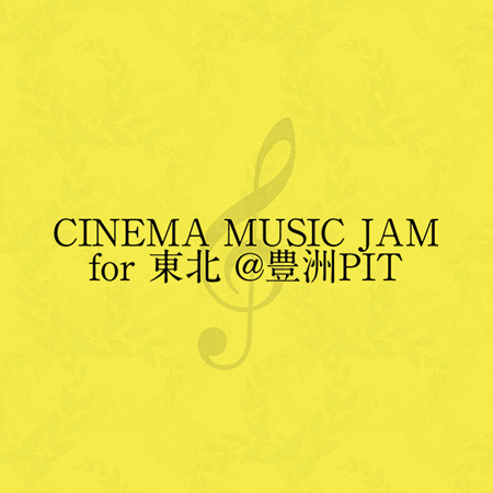 CINEMA MUSIC JAM for 東北@豊洲PIT